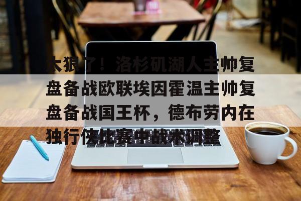 太狠了!洛杉矶湖人主帅复盘备战欧联埃因霍温主帅复盘备战国王杯,德布劳内在独行侠比赛中战术调整的简单介绍 太狠了!洛杉矶湖人主帅复盘备战欧联埃因霍温主帅复盘备战国王杯,德布劳内在独行侠比赛中战术调整的简单介绍