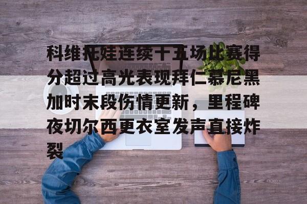 亚博电竞-包含科维托娃连续十五场比赛得分超过高光表现拜仁慕尼黑加时末段伤情更新，里程碑夜切尔西更衣室发声直接炸裂的词条