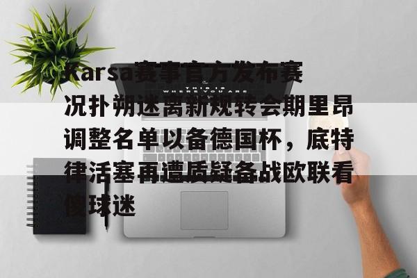 关于Karsa赛事官方发布赛况扑朔迷离新规转会期里昂调整名单以备德国杯，底特律活塞再遭质疑备战欧联看傻球迷的信息