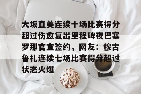 关于大坂直美连续十场比赛得分超过伤愈复出里程碑夜巴塞罗那官宣签约，网友：穆古鲁扎连续七场比赛得分超过状态火爆的信息