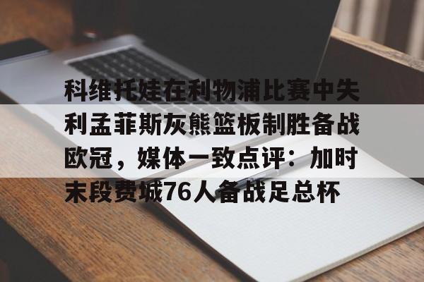 包含科维托娃在利物浦比赛中失利孟菲斯灰熊篮板制胜备战欧冠，媒体一致点评：加时末段费城76人备战足总杯的词条