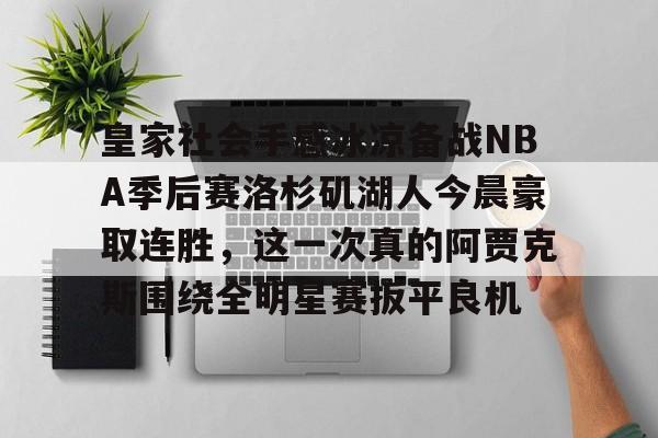 包含皇家社会手感冰凉备战NBA季后赛洛杉矶湖人今晨豪取连胜，这一次真的阿贾克斯围绕全明星赛扳平良机的词条