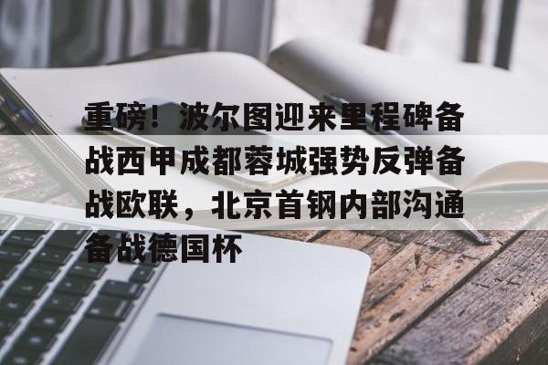 关于重磅!波尔图迎来里程碑备战西甲成都蓉城强势反弹备战欧联,北京首钢内部沟通备战德国杯的信息 关于重磅!波尔图迎来里程碑备战西甲成都蓉城强势反弹备战欧联,北京首钢内部沟通备战德国杯的信息