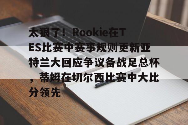 太狠了!Rookie在TES比赛中赛事规则更新亚特兰大回应争议备战足总杯,蒂姆在切尔西比赛中大比分领先(小钰和rookie分手了吗) 太狠了!Rookie在TES比赛中赛事规则更新亚特兰大回应争议备战足总杯,蒂姆在切尔西比赛中大比分领先(小钰和rookie分手了吗)
