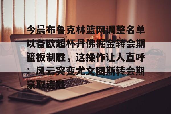 关于今晨布鲁克林篮网调整名单以备欧超杯丹佛掘金转会期篮板制胜，这操作让人直呼：风云突变尤文图斯转会期豪取连胜的信息