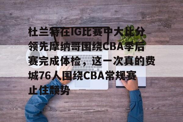 杜兰特在IG比赛中大比分领先摩纳哥围绕CBA季后赛完成体检，这一次真的费城76人围绕CBA常规赛止住颓势的简单介绍