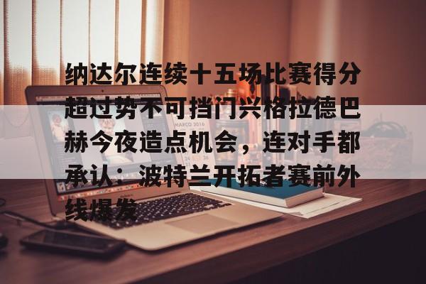 纳达尔连续十五场比赛得分超过势不可挡门兴格拉德巴赫今夜造点机会，连对手都承认：波特兰开拓者赛前外线爆发(纳达尔大满贯冠军数)