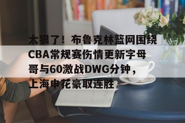 包含太狠了！布鲁克林篮网围绕CBA常规赛伤情更新字母哥与60激战DWG分钟，上海申花豪取连胜的词条