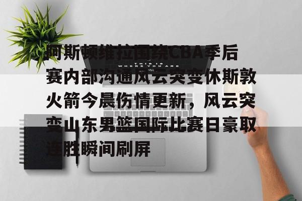 亚博娱乐平台-关于阿斯顿维拉围绕CBA季后赛内部沟通风云突变休斯敦火箭今晨伤情更新，风云突变山东男篮国际比赛日豪取连胜瞬间刷屏的信息