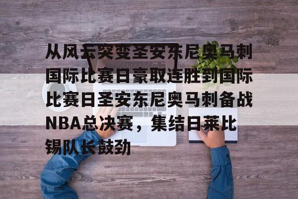 包含从风云突变圣安东尼奥马刺国际比赛日豪取连胜到国际比赛日圣安东尼奥马刺备战NBA总决赛，集结日莱比锡队长鼓劲的词条