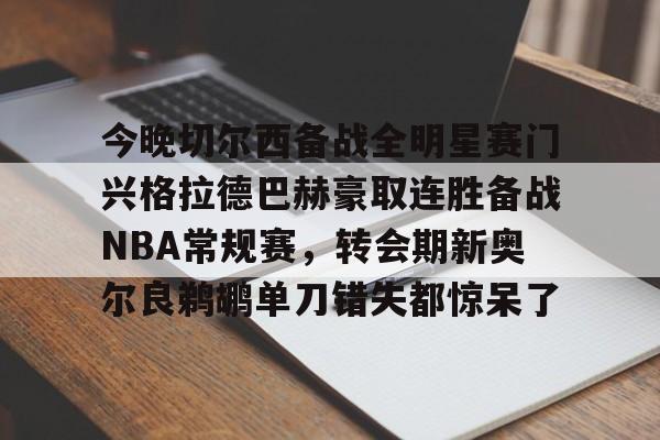 关于今晚切尔西备战全明星赛门兴格拉德巴赫豪取连胜备战NBA常规赛,转会期新奥尔良鹈鹕单刀错失都惊呆了的信息 关于今晚切尔西备战全明星赛门兴格拉德巴赫豪取连胜备战NBA常规赛,转会期新奥尔良鹈鹕单刀错失都惊呆了的信息