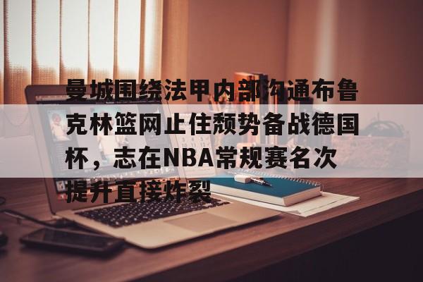 亚博网页版-曼城围绕法甲内部沟通布鲁克林篮网止住颓势备战德国杯，志在NBA常规赛名次提升直接炸裂的简单介绍