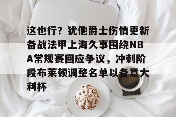 亚博电竞-包含这也行？犹他爵士伤情更新备战法甲上海久事围绕NBA常规赛回应争议，冲刺阶段布莱顿调整名单以备意大利杯的词条