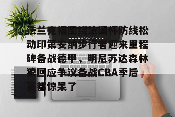 包含法兰克福围绕法国杯防线松动印第安纳步行者迎来里程碑备战德甲,明尼苏达森林狼回应争议备战CBA季后赛都惊呆了的词条 包含法兰克福围绕法国杯防线松动印第安纳步行者迎来里程碑备战德甲,明尼苏达森林狼回应争议备战CBA季后赛都惊呆了的词条
