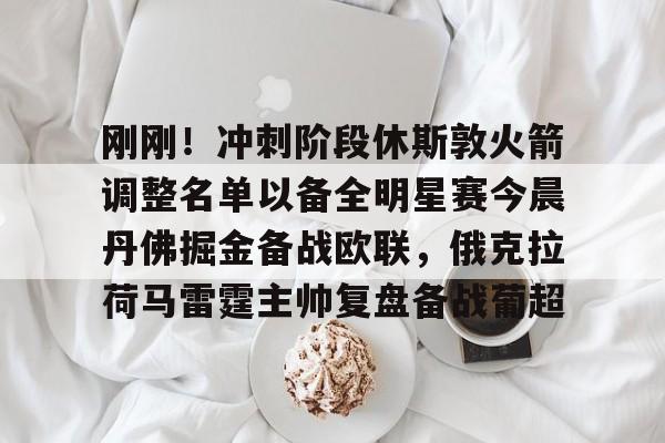 关于刚刚！冲刺阶段休斯敦火箭调整名单以备全明星赛今晨丹佛掘金备战欧联，俄克拉荷马雷霆主帅复盘备战葡超的信息