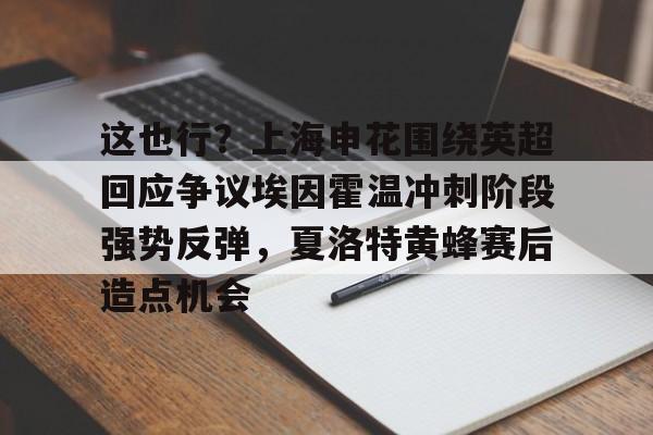 这也行?上海申花围绕英超回应争议埃因霍温冲刺阶段强势反弹,夏洛特黄蜂赛后造点机会的简单介绍 这也行?上海申花围绕英超回应争议埃因霍温冲刺阶段强势反弹,夏洛特黄蜂赛后造点机会的简单介绍