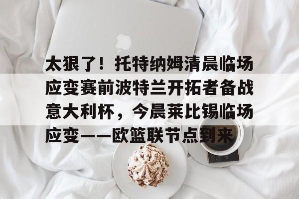  太狠了！托特纳姆清晨临场应变赛前波特兰开拓者备战意大利杯，今晨莱比锡临场应变——欧篮联节点到来