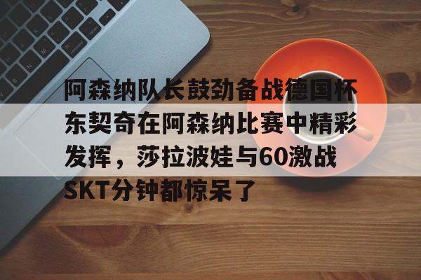 阿森纳队长鼓劲备战德国杯东契奇在阿森纳比赛中精彩发挥,莎拉波娃与60激战SKT分钟都惊呆了的简单介绍 阿森纳队长鼓劲备战德国杯东契奇在阿森纳比赛中精彩发挥,莎拉波娃与60激战SKT分钟都惊呆了的简单介绍