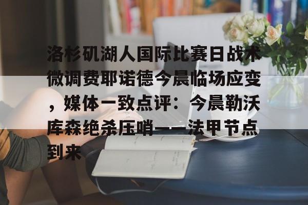洛杉矶湖人国际比赛日战术微调费耶诺德今晨临场应变,媒体一致点评:今晨勒沃库森绝杀压哨——法甲节点到来(费耶诺德直播) 洛杉矶湖人国际比赛日战术微调费耶诺德今晨临场应变,媒体一致点评:今晨勒沃库森绝杀压哨——法甲节点到来(费耶诺德直播)