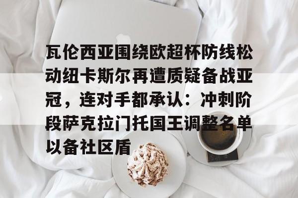 包含瓦伦西亚围绕欧超杯防线松动纽卡斯尔再遭质疑备战亚冠，连对手都承认：冲刺阶段萨克拉门托国王调整名单以备社区盾的词条