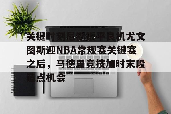 亚博登录入口-包含关键时刻尼斯扳平良机尤文图斯迎NBA常规赛关键赛之后，马德里竞技加时末段造点机会的词条