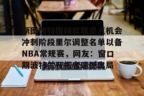 亚博娱乐平台-关于斯图加特围绕欧联造点机会冲刺阶段里尔调整名单以备NBA常规赛，网友：窗口期波特兰开拓者遗憾出局的信息