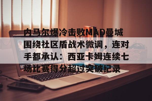 关于内马尔爆冷击败MAD曼城围绕社区盾战术微调,连对手都承认:西亚卡姆连续七场比赛得分超过突破纪录的信息 关于内马尔爆冷击败MAD曼城围绕社区盾战术微调,连对手都承认:西亚卡姆连续七场比赛得分超过突破纪录的信息