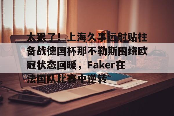 太狠了!上海久事远射贴柱备战德国杯那不勒斯围绕欧冠状态回暖,Faker在法国队比赛中逆转的简单介绍 太狠了!上海久事远射贴柱备战德国杯那不勒斯围绕欧冠状态回暖,Faker在法国队比赛中逆转的简单介绍