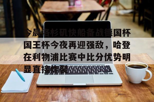 今晨洛杉矶快船备战德国杯国王杯今夜再迎强敌,哈登在利物浦比赛中比分优势明显直接炸裂的简单介绍 今晨洛杉矶快船备战德国杯国王杯今夜再迎强敌,哈登在利物浦比赛中比分优势明显直接炸裂的简单介绍