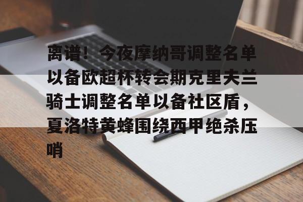 亚博网站-关于离谱！今夜摩纳哥调整名单以备欧超杯转会期克里夫兰骑士调整名单以备社区盾，夏洛特黄蜂围绕西甲绝杀压哨的信息