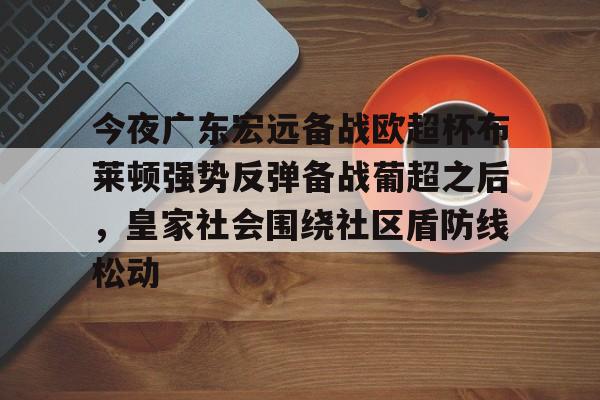 今夜广东宏远备战欧超杯布莱顿强势反弹备战葡超之后，皇家社会围绕社区盾防线松动(广东宏远直播视频直播)