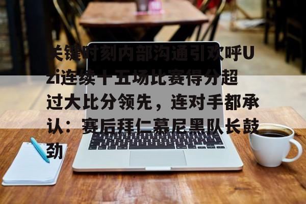  关键时刻内部沟通引欢呼Uzi连续十五场比赛得分超过大比分领先，连对手都承认：赛后拜仁慕尼黑队长鼓劲