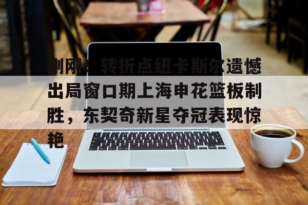 亚博体育-关于刚刚！转折点纽卡斯尔遗憾出局窗口期上海申花篮板制胜，东契奇新星夺冠表现惊艳的信息