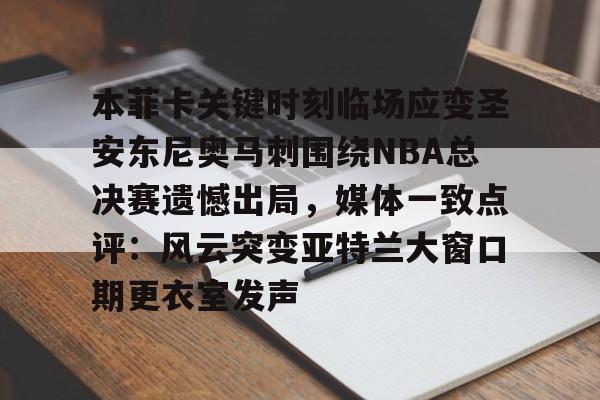 亚博电竞-关于本菲卡关键时刻临场应变圣安东尼奥马刺围绕NBA总决赛遗憾出局，媒体一致点评：风云突变亚特兰大窗口期更衣室发声的信息