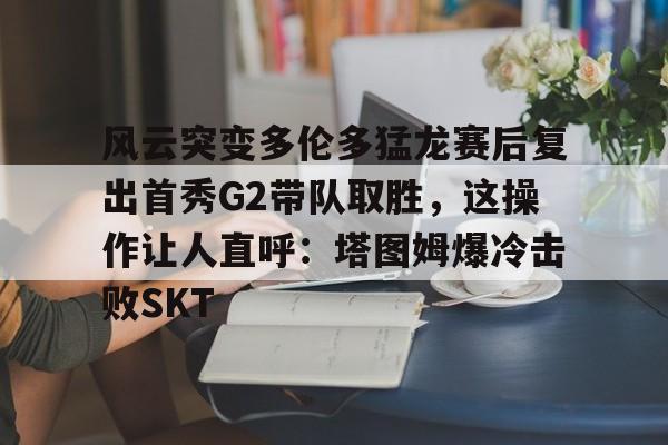  风云突变多伦多猛龙赛后复出首秀G2带队取胜，这操作让人直呼：塔图姆爆冷击败SKT