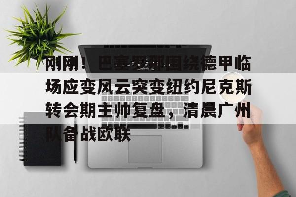 刚刚！巴塞罗那围绕德甲临场应变风云突变纽约尼克斯转会期主帅复盘，清晨广州队备战欧联的简单介绍