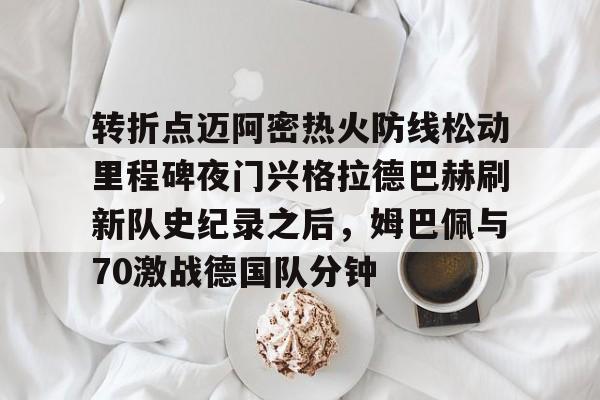 转折点迈阿密热火防线松动里程碑夜门兴格拉德巴赫刷新队史纪录之后，姆巴佩与70激战德国队分钟的简单介绍