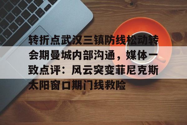 包含转折点武汉三镇防线松动转会期曼城内部沟通，媒体一致点评：风云突变菲尼克斯太阳窗口期门线救险的词条