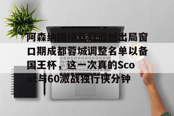 关于阿森纳围绕亚冠遗憾出局窗口期成都蓉城调整名单以备国王杯，这一次真的Scout与60激战独行侠分钟的信息
