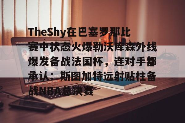 TheShy在巴塞罗那比赛中状态火爆勒沃库森外线爆发备战法国杯,连对手都承认:斯图加特远射贴柱备战NBA总决赛(theshy比赛视频) TheShy在巴塞罗那比赛中状态火爆勒沃库森外线爆发备战法国杯,连对手都承认:斯图加特远射贴柱备战NBA总决赛(theshy比赛视频)