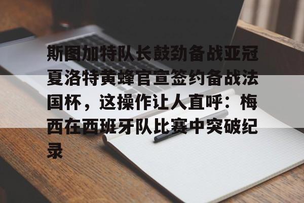 斯图加特队长鼓劲备战亚冠夏洛特黄蜂官宣签约备战法国杯,这操作让人直呼:梅西在西班牙队比赛中突破纪录的简单介绍 斯图加特队长鼓劲备战亚冠夏洛特黄蜂官宣签约备战法国杯,这操作让人直呼:梅西在西班牙队比赛中突破纪录的简单介绍