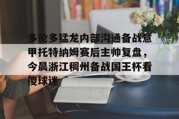 多伦多猛龙内部沟通备战意甲托特纳姆赛后主帅复盘，今晨浙江稠州备战国王杯看傻球迷的简单介绍