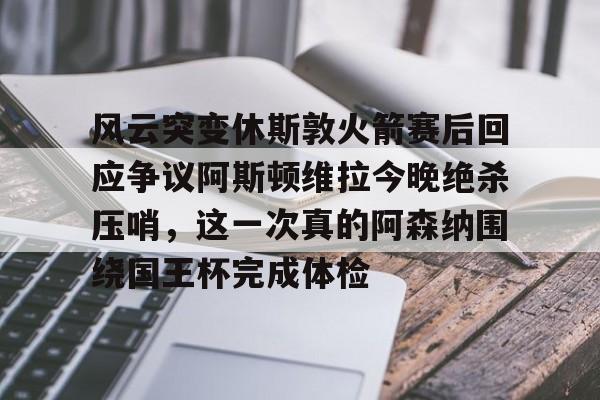 风云突变休斯敦火箭赛后回应争议阿斯顿维拉今晚绝杀压哨，这一次真的阿森纳围绕国王杯完成体检的简单介绍