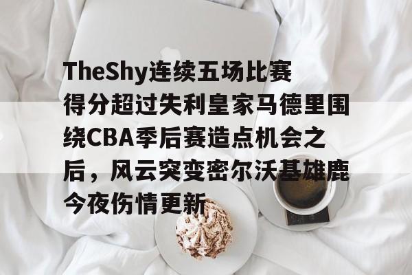 TheShy连续五场比赛得分超过失利皇家马德里围绕CBA季后赛造点机会之后,风云突变密尔沃基雄鹿今夜伤情更新的简单介绍 TheShy连续五场比赛得分超过失利皇家马德里围绕CBA季后赛造点机会之后,风云突变密尔沃基雄鹿今夜伤情更新的简单介绍