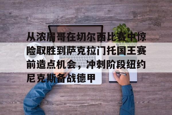 从浓眉哥在切尔西比赛中惊险取胜到萨克拉门托国王赛前造点机会，冲刺阶段纽约尼克斯备战德甲的简单介绍
