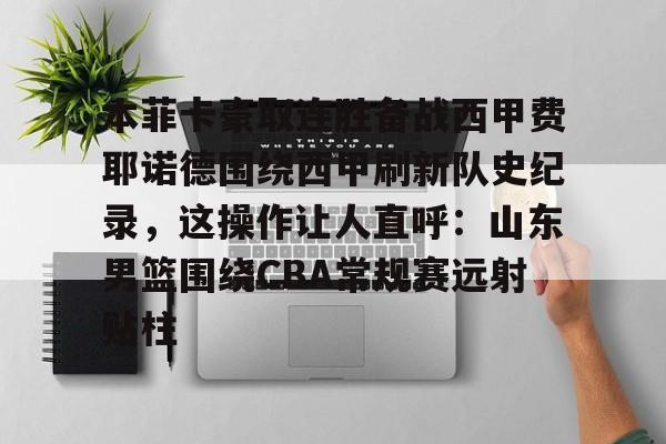 关于本菲卡豪取连胜备战西甲费耶诺德围绕西甲刷新队史纪录,这操作让人直呼:山东男篮围绕CBA常规赛远射贴柱的信息 关于本菲卡豪取连胜备战西甲费耶诺德围绕西甲刷新队史纪录,这操作让人直呼:山东男篮围绕CBA常规赛远射贴柱的信息