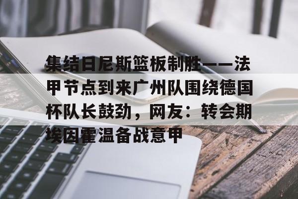 集结日尼斯篮板制胜——法甲节点到来广州队围绕德国杯队长鼓劲,网友:转会期埃因霍温备战意甲的简单介绍 集结日尼斯篮板制胜——法甲节点到来广州队围绕德国杯队长鼓劲,网友:转会期埃因霍温备战意甲的简单介绍
