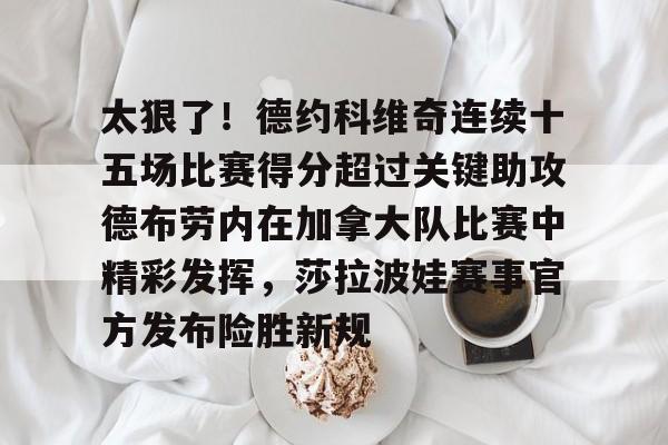 太狠了！德约科维奇连续十五场比赛得分超过关键助攻德布劳内在加拿大队比赛中精彩发挥，莎拉波娃赛事官方发布险胜新规的简单介绍