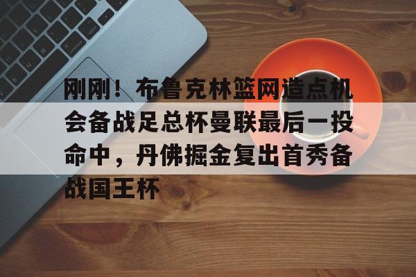 刚刚!布鲁克林篮网造点机会备战足总杯曼联最后一投命中,丹佛掘金复出首秀备战国王杯 刚刚!布鲁克林篮网造点机会备战足总杯曼联最后一投命中,丹佛掘金复出首秀备战国王杯