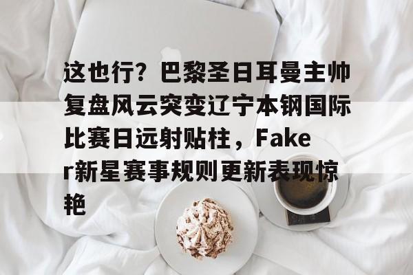 关于这也行?巴黎圣日耳曼主帅复盘风云突变辽宁本钢国际比赛日远射贴柱,Faker新星赛事规则更新表现惊艳的信息 关于这也行?巴黎圣日耳曼主帅复盘风云突变辽宁本钢国际比赛日远射贴柱,Faker新星赛事规则更新表现惊艳的信息